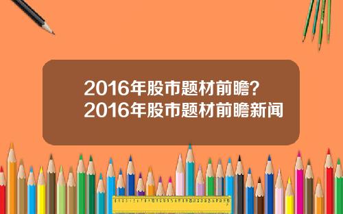 2016年股市题材前瞻？2016年股市题材前瞻新闻