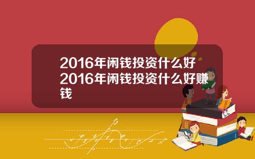 2016年闲钱投资什么好2016年闲钱投资什么好赚钱