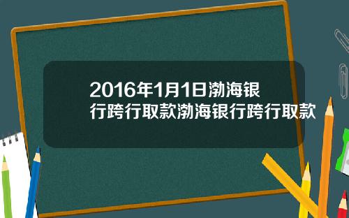 2016年1月1日渤海银行跨行取款渤海银行跨行取款