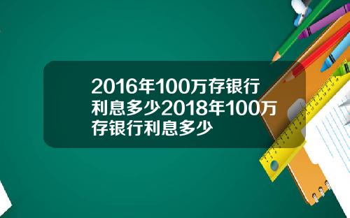 2016年100万存银行利息多少2018年100万存银行利息多少