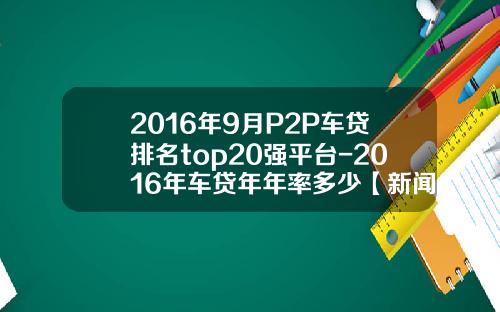 2016年9月P2P车贷排名top20强平台-2016年车贷年年率多少【新闻】.