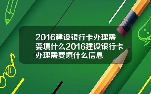 2016建设银行卡办理需要填什么2016建设银行卡办理需要填什么信息