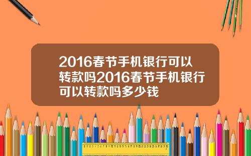 2016春节手机银行可以转款吗2016春节手机银行可以转款吗多少钱