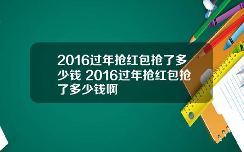 2016过年抢红包抢了多少钱 2016过年抢红包抢了多少钱啊