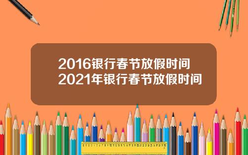 2016银行春节放假时间2021年银行春节放假时间