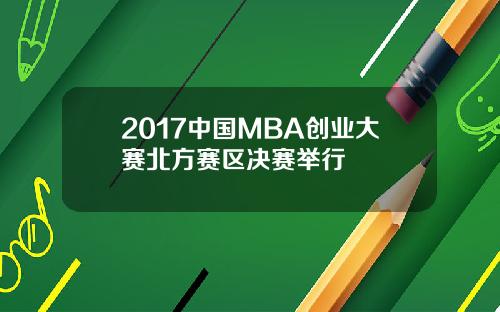 2017中国MBA创业大赛北方赛区决赛举行