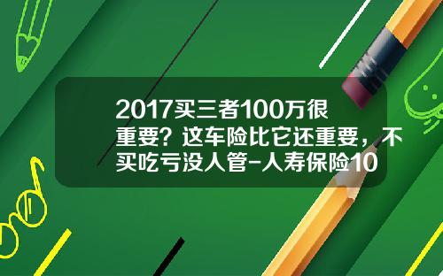 2017买三者100万很重要？这车险比它还重要，不买吃亏没人管-人寿保险100万三者加全险得多少【新闻】.