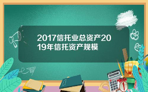 2017信托业总资产2019年信托资产规模