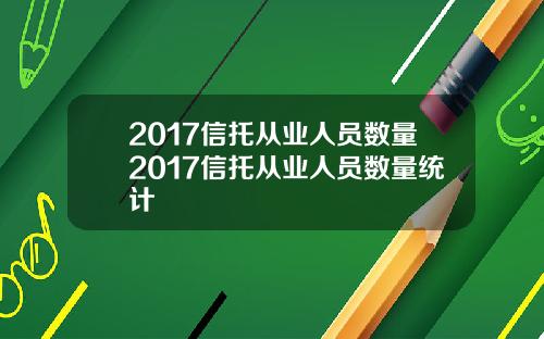2017信托从业人员数量2017信托从业人员数量统计
