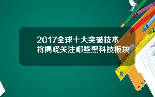 2017全球十大突破技术将揭晓关注哪些黑科技板块