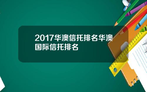 2017华澳信托排名华澳国际信托排名