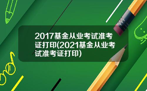 2017基金从业考试准考证打印(2021基金从业考试准考证打印)