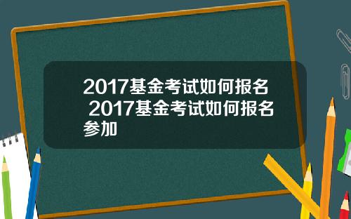 2017基金考试如何报名 2017基金考试如何报名参加