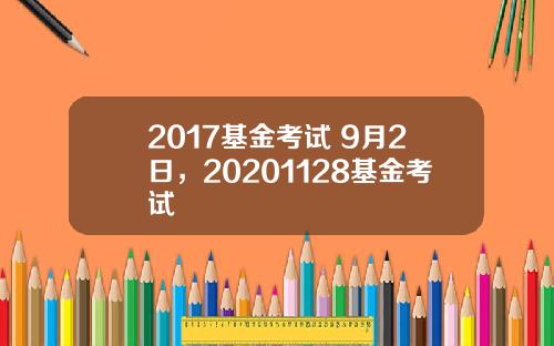 2017基金考试 9月2日，20201128基金考试