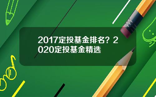 2017定投基金排名？2020定投基金精选