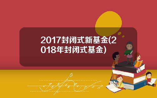 2017封闭式新基金(2018年封闭式基金)