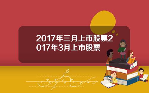 2017年三月上市股票2017年3月上市股票