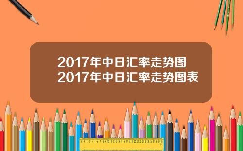 2017年中日汇率走势图2017年中日汇率走势图表