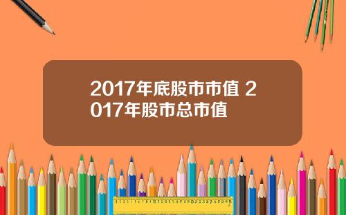 2017年底股市市值 2017年股市总市值