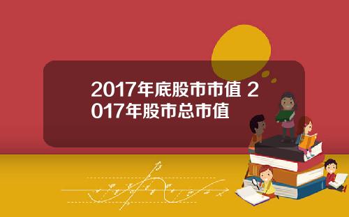 2017年底股市市值 2017年股市总市值