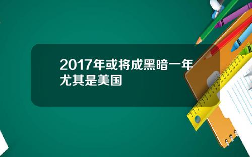 2017年或将成黑暗一年尤其是美国