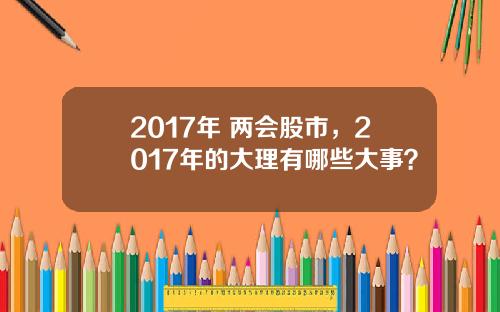 2017年 两会股市，2017年的大理有哪些大事？