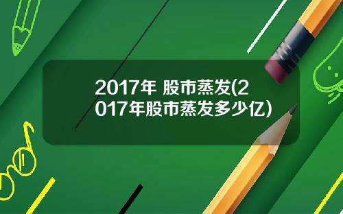2017年 股市蒸发(2017年股市蒸发多少亿)