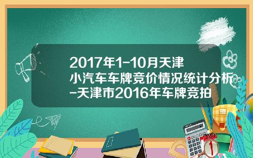 2017年1-10月天津小汽车车牌竞价情况统计分析-天津市2016年车牌竞拍是多少钱【新闻】.