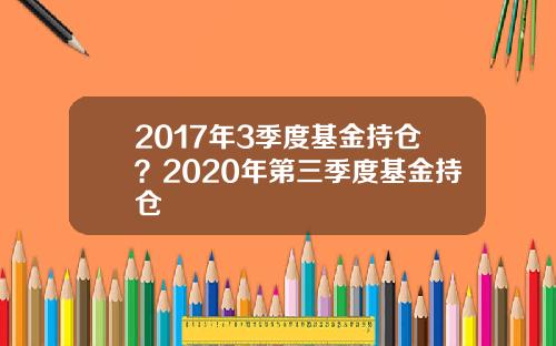2017年3季度基金持仓？2020年第三季度基金持仓
