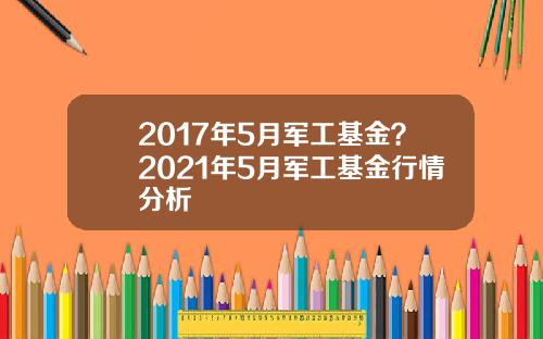 2017年5月军工基金？2021年5月军工基金行情分析