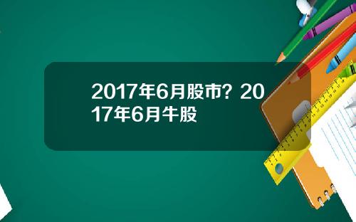 2017年6月股市？2017年6月牛股