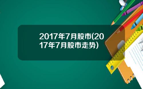 2017年7月股市(2017年7月股市走势)