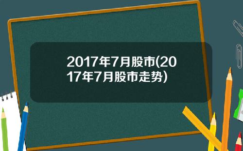 2017年7月股市(2017年7月股市走势)