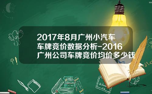2017年8月广州小汽车车牌竞价数据分析-2016广州公司车牌竞价均价多少钱【新闻】.