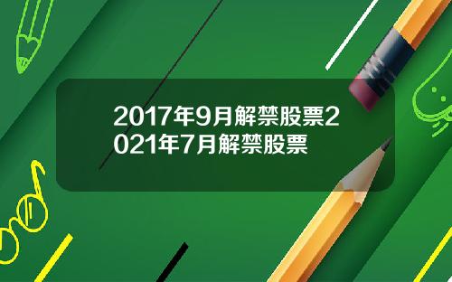2017年9月解禁股票2021年7月解禁股票