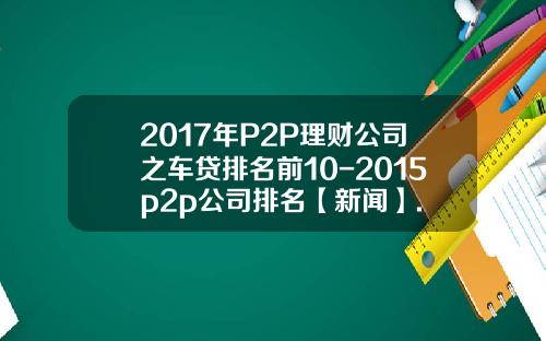 2017年P2P理财公司之车贷排名前10-2015p2p公司排名【新闻】.