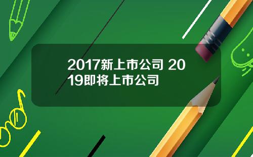 2017新上市公司 2019即将上市公司