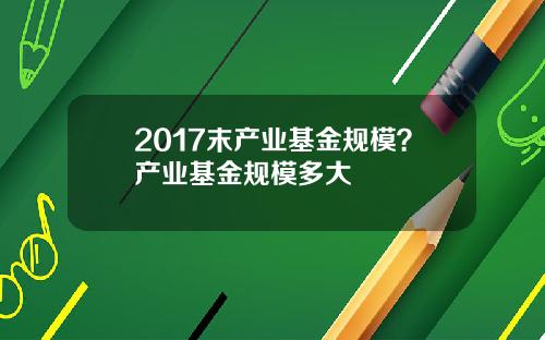 2017末产业基金规模？产业基金规模多大