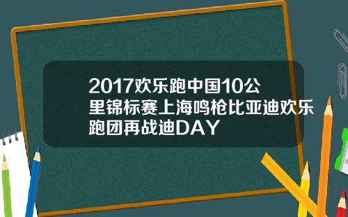2017欢乐跑中国10公里锦标赛上海鸣枪比亚迪欢乐跑团再战迪DAY