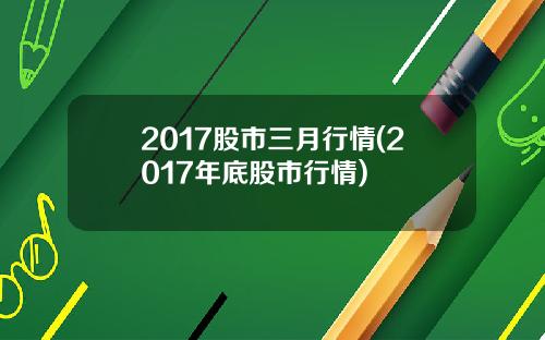 2017股市三月行情(2017年底股市行情)