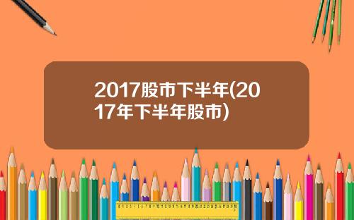 2017股市下半年(2017年下半年股市)