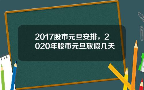 2017股市元旦安排，2020年股市元旦放假几天