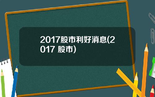2017股市利好消息(2017 股市)