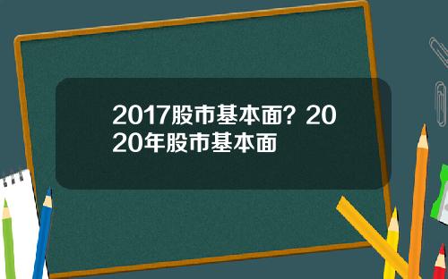 2017股市基本面？2020年股市基本面