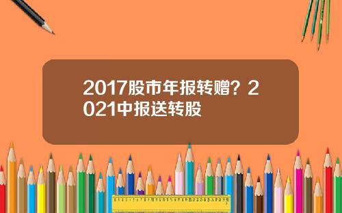 2017股市年报转赠？2021中报送转股