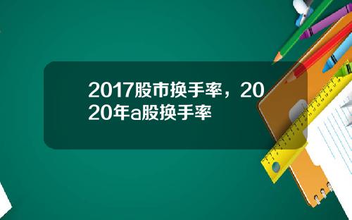 2017股市换手率，2020年a股换手率