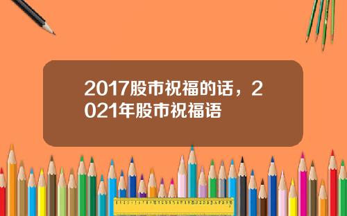 2017股市祝福的话，2021年股市祝福语