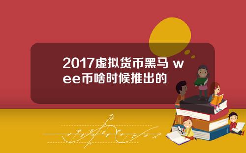 2017虚拟货币黑马 wee币啥时候推出的