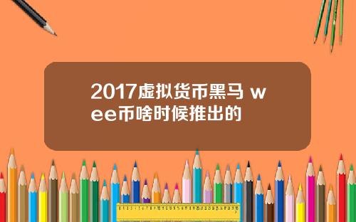 2017虚拟货币黑马 wee币啥时候推出的