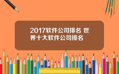2017软件公司排名 世界十大软件公司排名